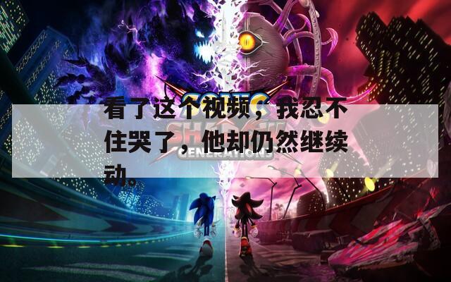 看了這個(gè)視頻，我忍不住哭了，他卻仍然繼續(xù)動(dòng)。