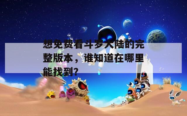 想免費(fèi)看斗羅大陸的完整版本，誰(shuí)知道在哪里能找到？