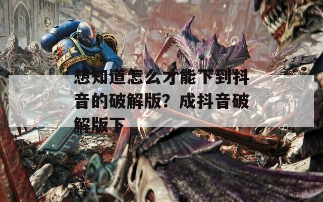 想知道怎么才能下到抖音的破解版？成抖音破解版下
