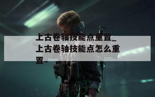 上古卷軸技能點重置_上古卷軸技能點怎么重置