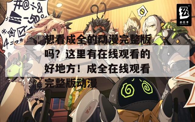 想看成全的動(dòng)漫完整版嗎？這里有在線觀看的好地方！成全在線觀看完整版動(dòng)漫