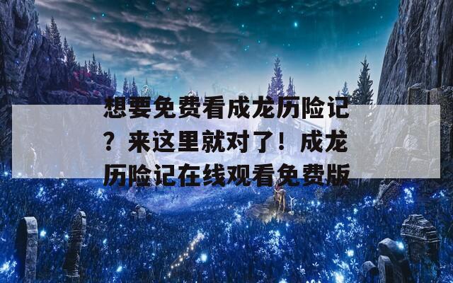 想要免費(fèi)看成龍歷險(xiǎn)記？來這里就對了！成龍歷險(xiǎn)記在線觀看免費(fèi)版