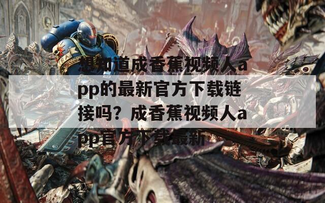 想知道成香蕉視頻人app的最新官方下載鏈接嗎？成香蕉視頻人app官方下載最新