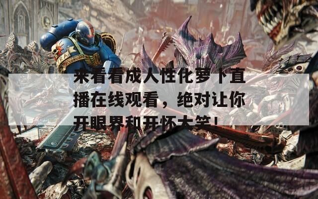 來看看成人性化蘿卜直播在線觀看，絕對(duì)讓你開眼界和開懷大笑！