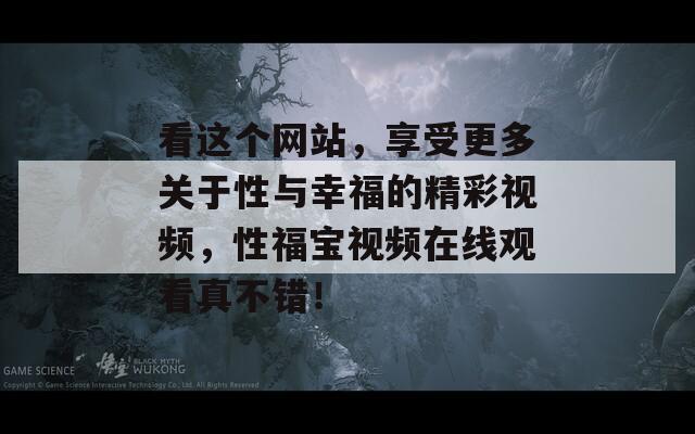 看這個網(wǎng)站，享受更多關(guān)于性與幸福的精彩視頻，性福寶視頻在線觀看真不錯！