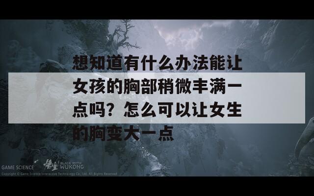 想知道有什么辦法能讓女孩的胸部稍微豐滿(mǎn)一點(diǎn)嗎？怎么可以讓女生的胸變大一點(diǎn)