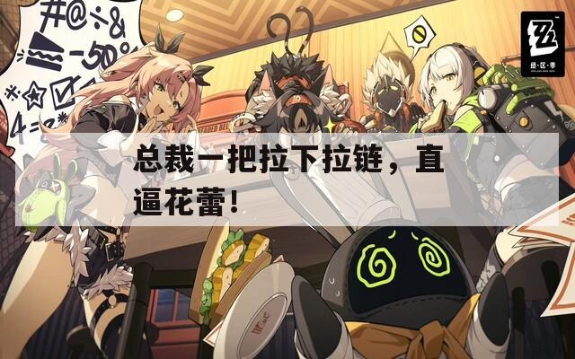 總裁一把拉下拉鏈，直逼花蕾！