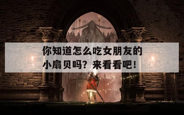 你知道怎么吃女朋友的小扇貝嗎？來看看吧！
