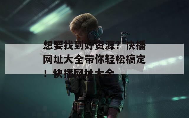 想要找到好資源？快播網(wǎng)址大全帶你輕松搞定！快播網(wǎng)址大全