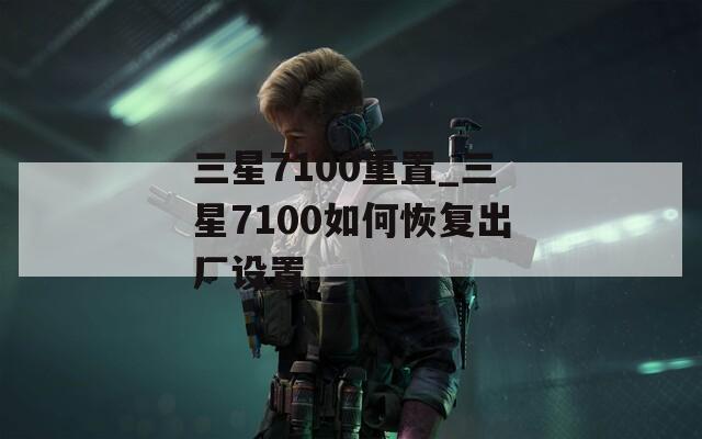 三星7100重置_三星7100如何恢復(fù)出廠設(shè)置
