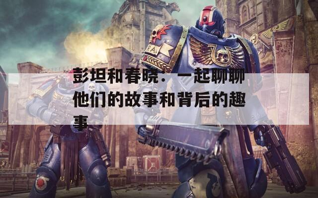 彭坦和春曉：一起聊聊他們的故事和背后的趣事