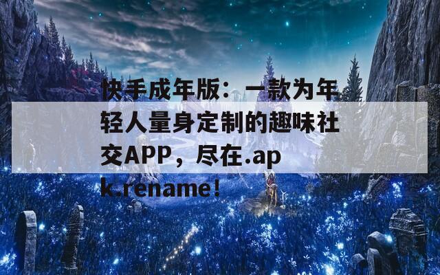 快手成年版：一款為年輕人量身定制的趣味社交APP，盡在.apk.rename！