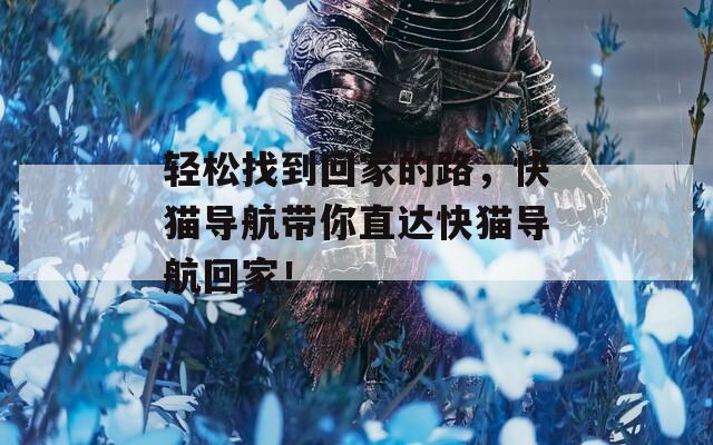 輕松找到回家的路，快貓導(dǎo)航帶你直達(dá)快貓導(dǎo)航回家！
