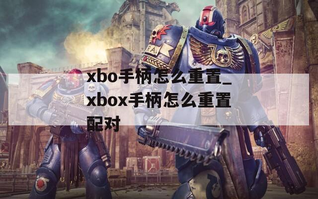 xbo手柄怎么重置_xbox手柄怎么重置配對(duì)