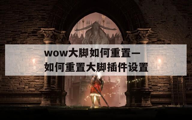 wow大腳如何重置—如何重置大腳插件設(shè)置
