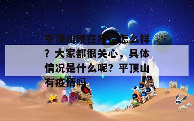 平頂山現(xiàn)在疫情怎么樣？大家都很關(guān)心，具體情況是什么呢？平頂山有疫情嗎
