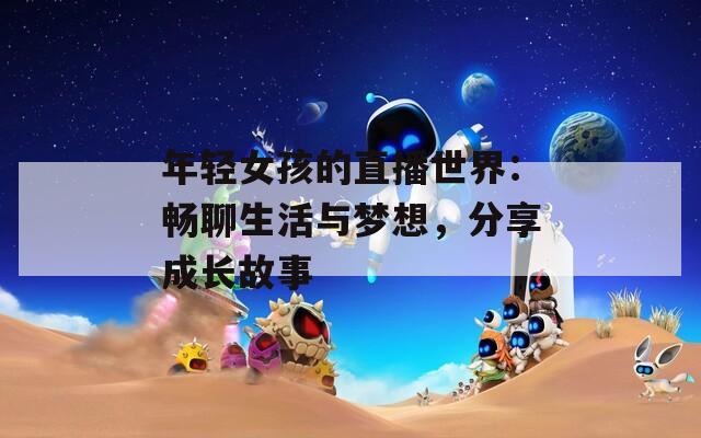 年輕女孩的直播世界：暢聊生活與夢想，分享成長故事