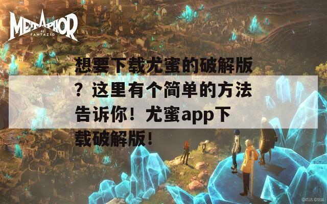想要下載尤蜜的破解版？這里有個簡單的方法告訴你！尤蜜app下載破解版！