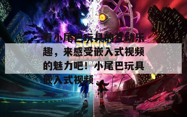 看小尾巴玩具的互動(dòng)樂趣，來(lái)感受嵌入式視頻的魅力吧！小尾巴玩具嵌入式視頻