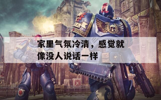 家里氣氛冷清，感覺就像沒人說話一樣