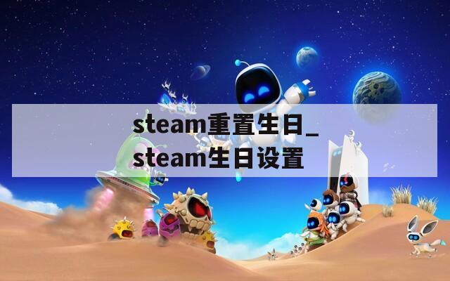 steam重置生日_steam生日設置
