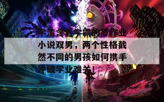 學(xué)渣含著學(xué)霸的寫(xiě)作業(yè)小說(shuō)雙男，兩個(gè)性格截然不同的男孩如何攜手沖破學(xué)業(yè)難關(guān)！