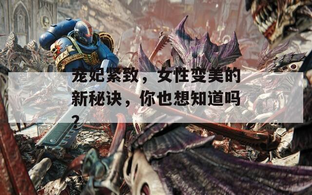 寵妃緊致，女性變美的新秘訣，你也想知道嗎？