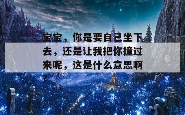 寶寶，你是要自己坐下去，還是讓我把你撞過來呢，這是什么意思啊？