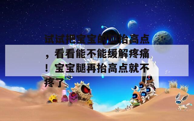 試試把寶寶的腿抬高點(diǎn)，看看能不能緩解疼痛！寶寶腿再抬高點(diǎn)就不疼了