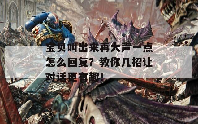 寶貝叫出來再大聲一點怎么回復(fù)？教你幾招讓對話更有趣！