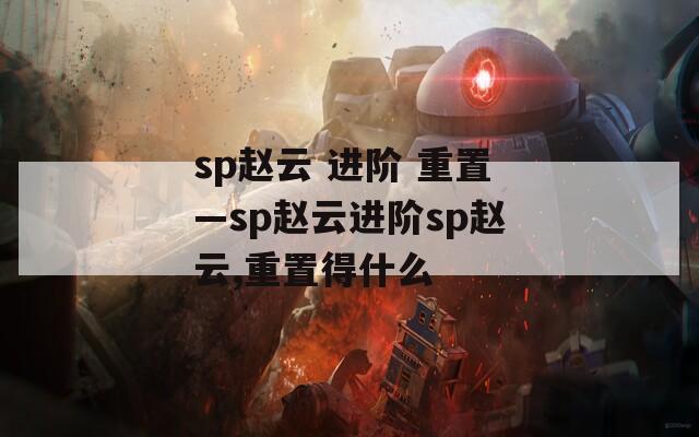 sp趙云 進階 重置—sp趙云進階sp趙云,重置得什么