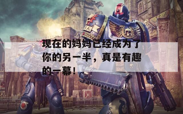 現(xiàn)在的媽媽已經(jīng)成為了你的另一半，真是有趣的一幕！