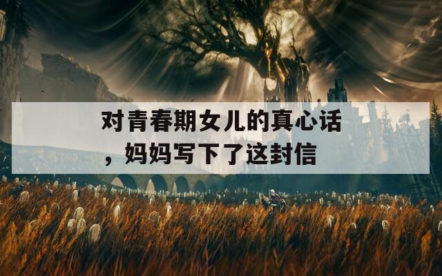 對青春期女兒的真心話，媽媽寫下了這封信
