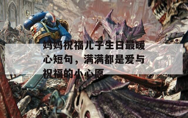 媽媽祝福兒子生日最暖心短句，滿滿都是愛與祝福的小心愿