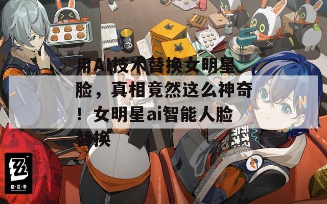 用AI技術(shù)替換女明星臉，真相竟然這么神奇！女明星ai智能人臉替換