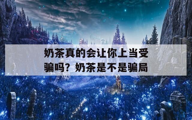 奶茶真的會讓你上當受騙嗎？奶茶是不是騙局