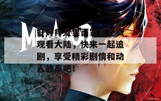 好好疼愛里面第集免費(fèi)觀看大陸，快來一起追劇，享受精彩劇情和動(dòng)人故事吧！