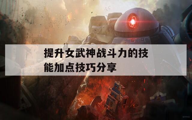提升女武神戰(zhàn)斗力的技能加點技巧分享