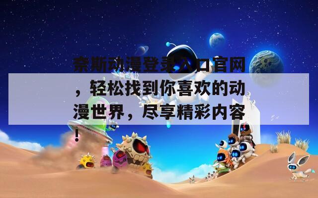 奈斯動漫登錄入口官網，輕松找到你喜歡的動漫世界，盡享精彩內容！