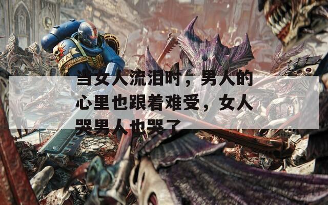 當女人流淚時，男人的心里也跟著難受，女人哭男人也哭了
