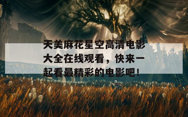 天美麻花星空高清電影大全在線(xiàn)觀看，快來(lái)一起看最精彩的電影吧！