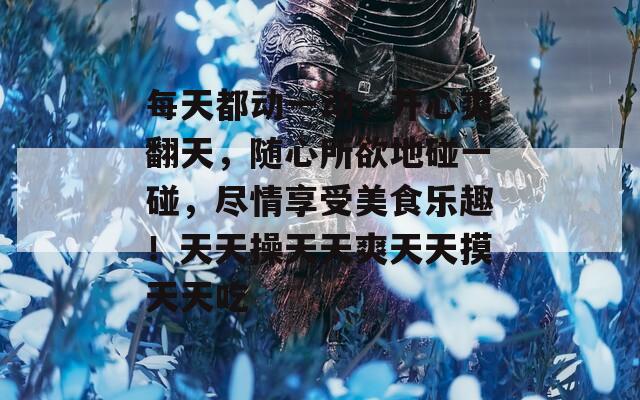每天都動(dòng)一動(dòng)，開心爽翻天，隨心所欲地碰一碰，盡情享受美食樂趣！天天操天天爽天天摸天天吃