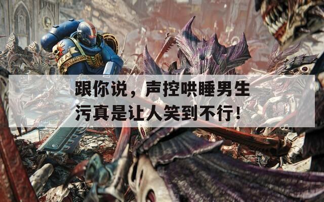 跟你說，聲控哄睡男生污真是讓人笑到不行！