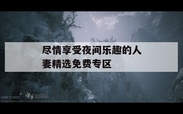 盡情享受夜間樂趣的人妻精選免費專區(qū)