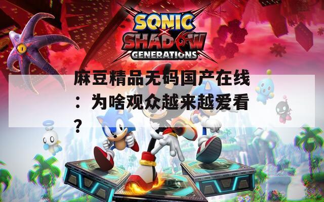 麻豆精品無碼國產(chǎn)在線：為啥觀眾越來越愛看？