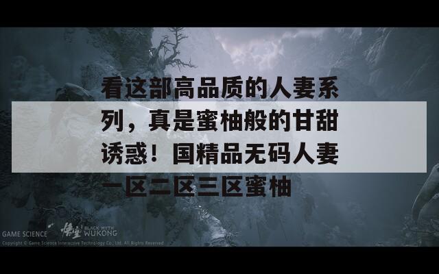 看這部高品質(zhì)的人妻系列，真是蜜柚般的甘甜誘惑！國(guó)精品無(wú)碼人妻一區(qū)二區(qū)三區(qū)蜜柚