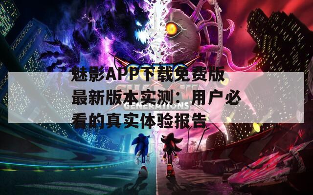 魅影APP下載免費(fèi)版最新版本實(shí)測：用戶必看的真實(shí)體驗(yàn)報(bào)告
