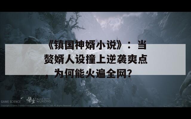 《鎮(zhèn)國神婿小說》：當(dāng)贅婿人設(shè)撞上逆襲爽點(diǎn)，為何能火遍全網(wǎng)？