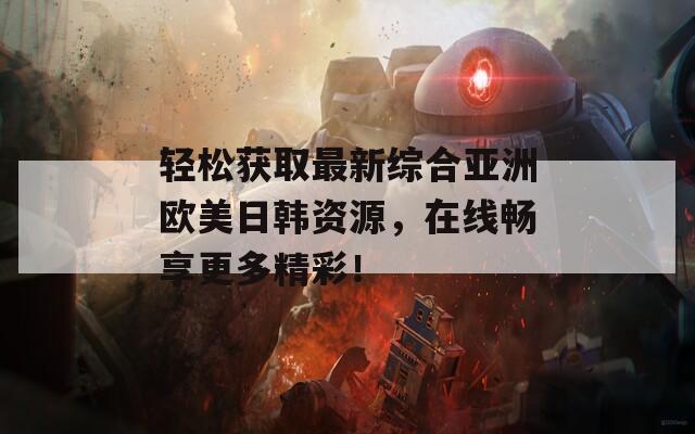 輕松獲取最新綜合亞洲歐美日韓資源，在線暢享更多精彩！