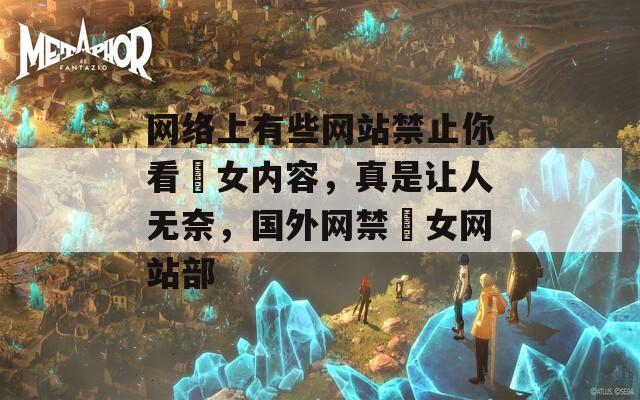 網(wǎng)絡(luò)上有些網(wǎng)站禁止你看泑女內(nèi)容，真是讓人無(wú)奈，國(guó)外網(wǎng)禁泑女網(wǎng)站部